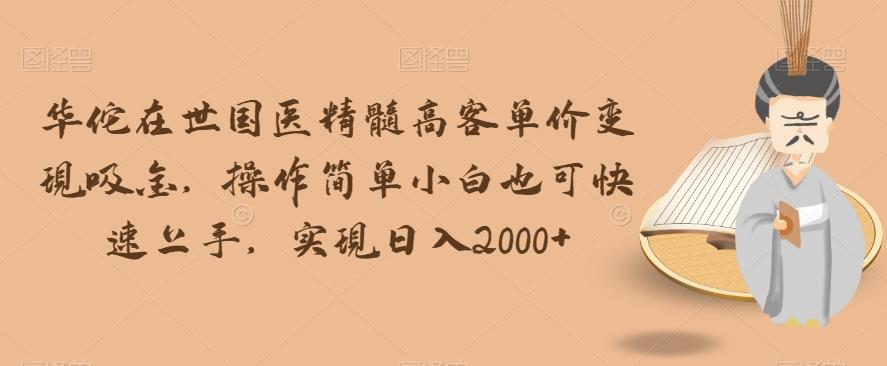 华佗在世国医精髓高客单价变现吸金，操作简单小白也可快速上手，实现日入2000+【揭秘】-网创资源