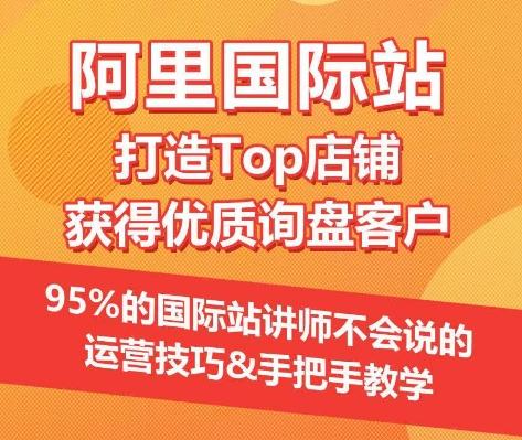 【阿里国际站】打造Top店铺&获得优质询盘客户，​95%的国际站讲师不会说的运营技巧-网创资源