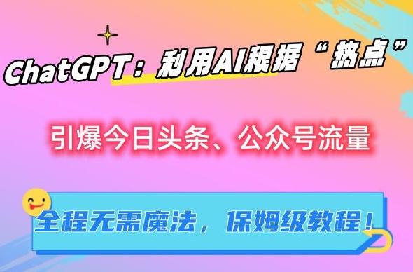 ChatGPT：利用AI根据“热点”引爆今日头条、公众号流量，无需魔法，保姆级教程【揭秘】-网创资源