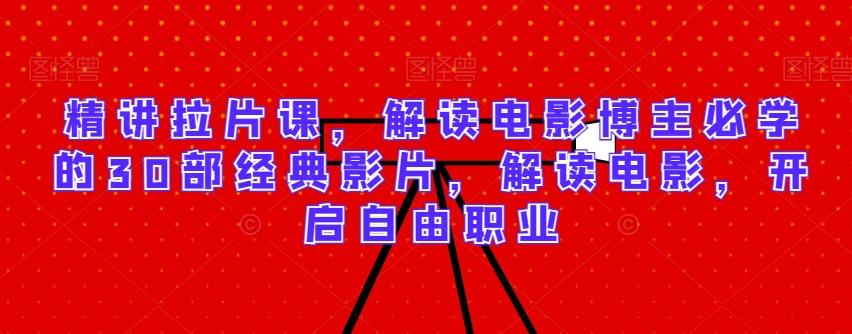 精讲拉片课，解读电影博主必学的30部经典影片，解读电影，开启自由职业-网创资源