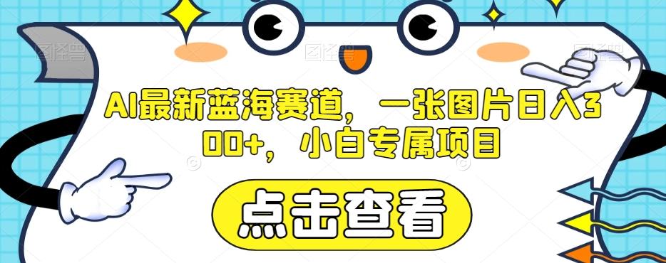 AI最新蓝海赛道，一张图片日入300+，小白专属项目【揭秘】-网创资源