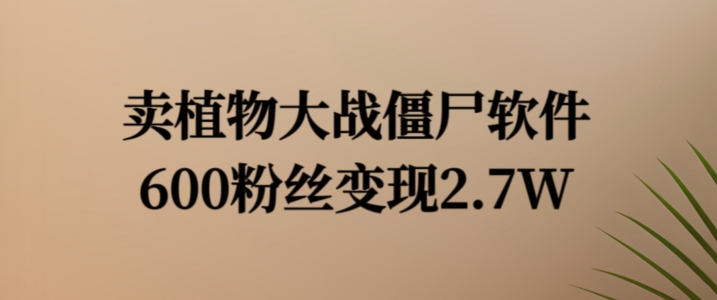 卖植物大战僵尸软件，600粉丝变现2.7W【揭秘】-网创资源