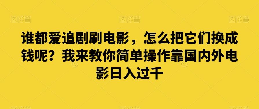 谁都爱追剧刷电影，怎么把它们换成钱呢？我来教你简单操作靠国内外电影日入过千【揭秘】-网创资源