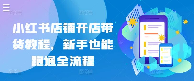 小红书店铺开店带货教程，新手也能跑通全流程-网创资源
