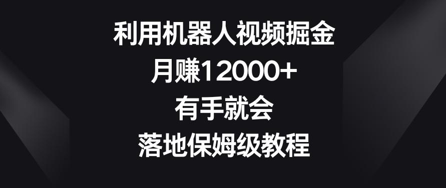 利用机器人视频掘金，月赚12000+，有手就会，落地保姆级教程【揭秘】-网创资源
