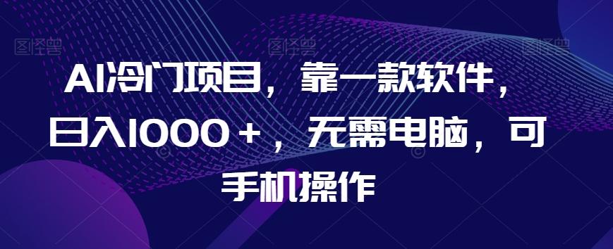 AI冷门项目，靠一款软件，日入1000＋，无需电脑，可手机操作【揭秘】-网创资源