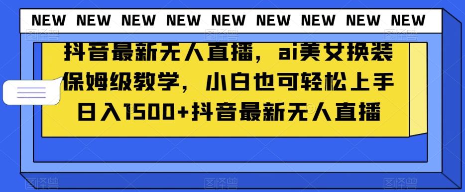 抖音最新无人直播，ai美女换装保姆级教学，小白也可轻松上手日入1500+【揭秘】-网创资源