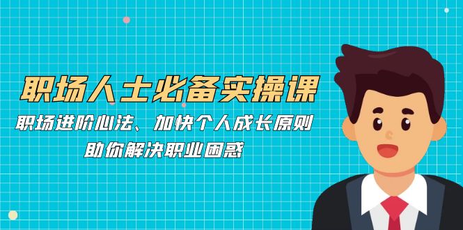 职场人士必备实操课：职场进阶心法、加快个人成长原则，助你解决职业困惑-网创资源
