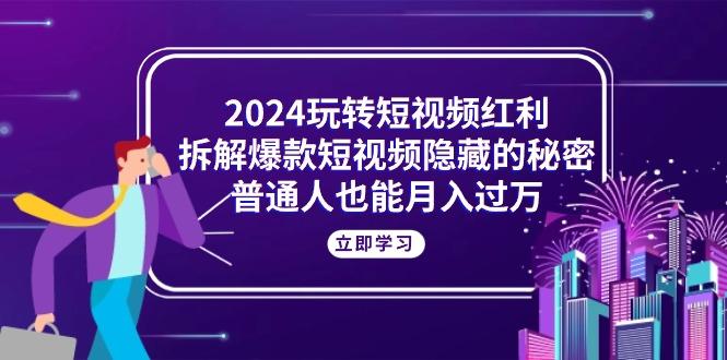 2024玩转短视频红利，拆解爆款短视频隐藏的秘密，普通人也能月入过万-网创资源