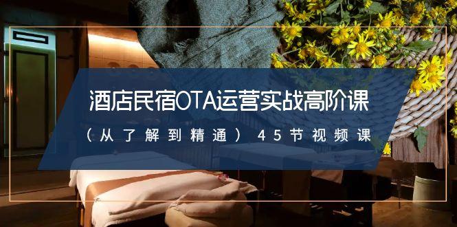 酒店民宿OTA运营实战高阶课(从了解到精通)45节视频课-网创资源