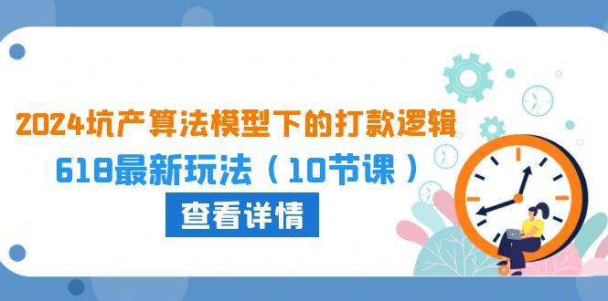 2024坑产算法 模型下的打款逻辑：618最新玩法(10节课-网创资源