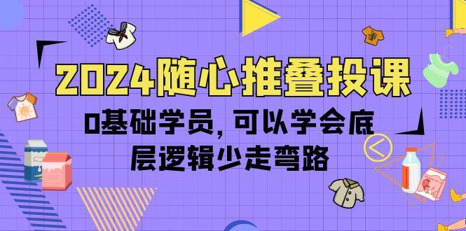 (10017期)2024随心推叠投课，0基础学员，可以学会底层逻辑少走弯路(14节)-网创资源
