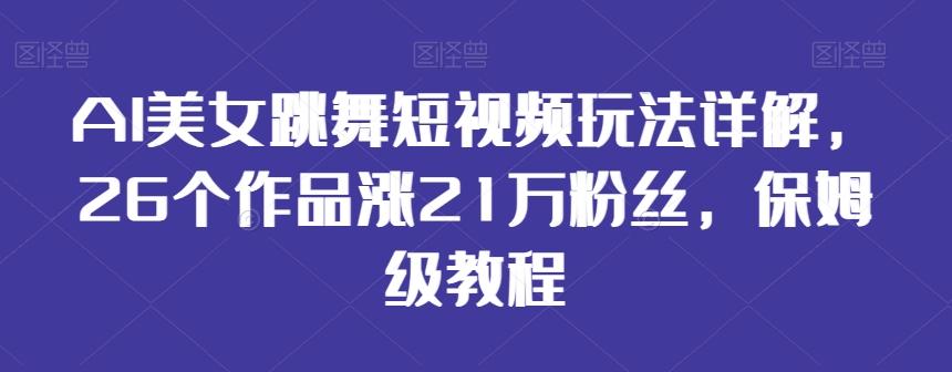 AI美女跳舞短视频玩法详解，26个作品涨21万粉丝，保姆级教程【揭秘】-网创资源