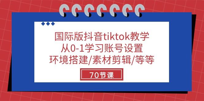 国际版抖音tiktok教学：从0-1学习账号设置/环境搭建/素材剪辑/等等/70节-网创资源
