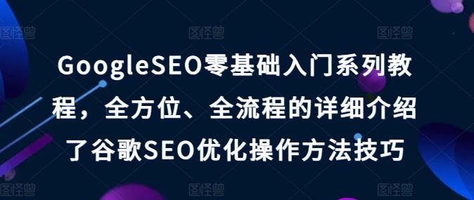 GoogleSEO零基础入门系列教程，全方位、全流程的详细介绍了谷歌SEO优化操作方法技巧-网创资源