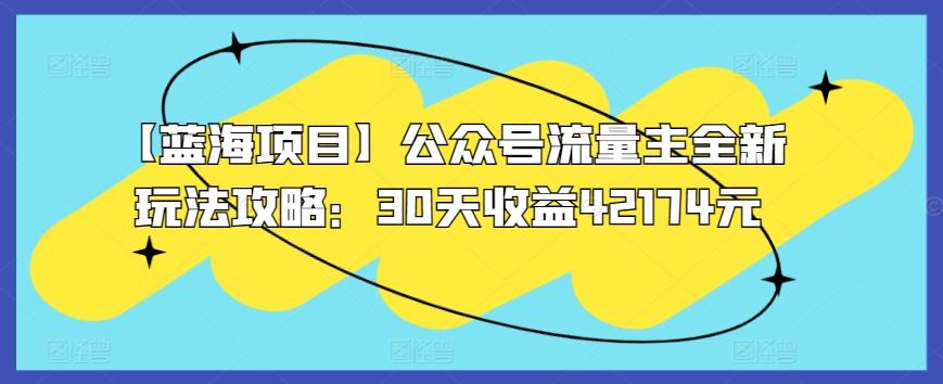 【蓝海项目】公众号流量主全新玩法攻略：30天收益42174元【揭秘】-网创资源
