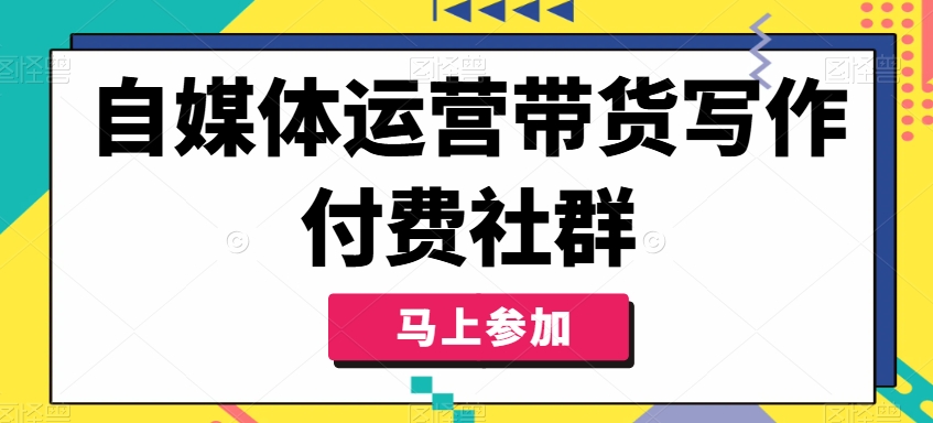 自媒体运营带货写作付费社群，带货是自媒体人必须掌握的能力-网创资源