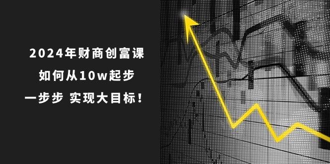 2024年 财商-创富课：如何从10w起步，一步步 实现大目标！-网创资源