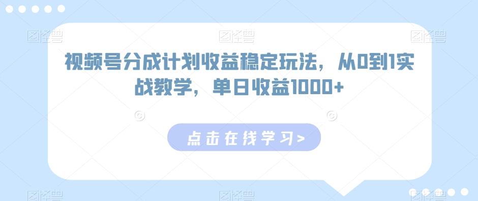视频号分成计划收益稳定玩法，从0到1实战教学，单日收益1000+【揭秘】-网创资源