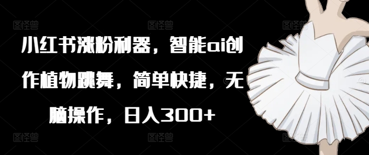 小红书涨粉利器，智能ai创作植物跳舞，简单快捷，无脑操作，日入300+-网创资源