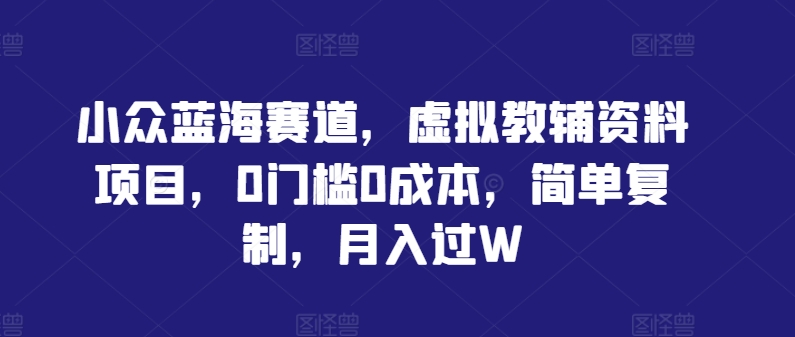 小众蓝海赛道，虚拟教辅资料项目，0门槛0成本，简单复制，月入过W【揭秘】-网创资源