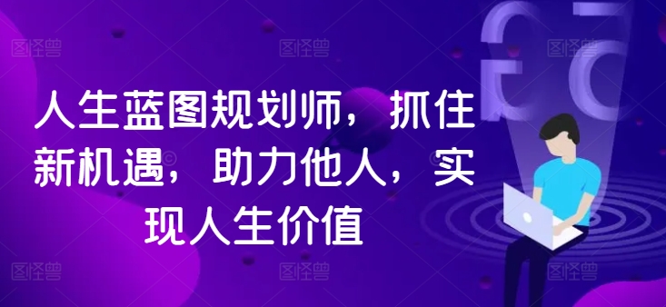 人生蓝图规划师，抓住新机遇，助力他人，实现人生价值-网创资源