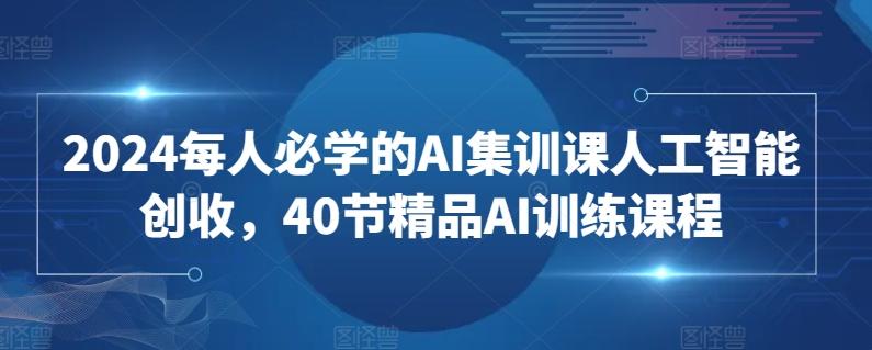 2024每人必学的AI集训课人工智能创收，40节精品AI训练课程-网创资源