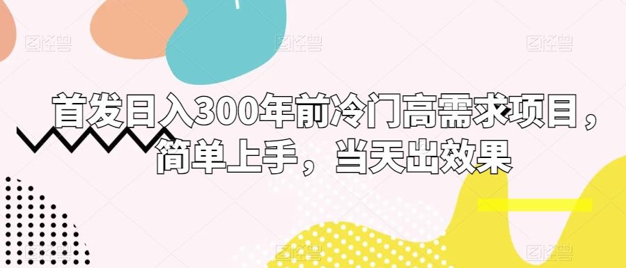 首发日入300年前冷门高需求项目，简单上手，当天出效果-网创资源