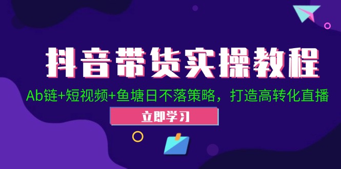 抖音带货实操教程！Ab链+短视频+鱼塘日不落策略，打造高转化直播-网创资源
