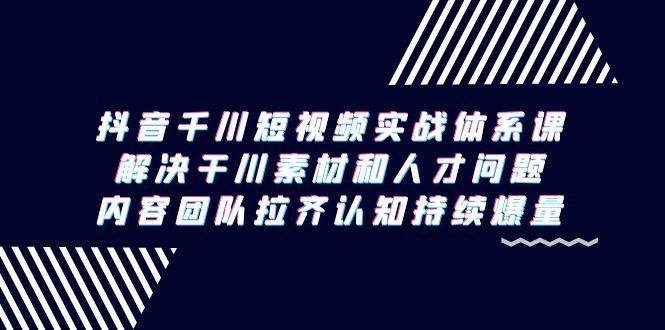 抖音千川短视频实战体系课，解决干川素材和人才问题，内容团队拉齐认知…-网创资源