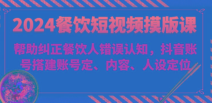 2024餐饮短视频摸版课-帮助纠正餐饮人错误认知，抖音账号搭建账号定、内容、人设定位-网创资源
