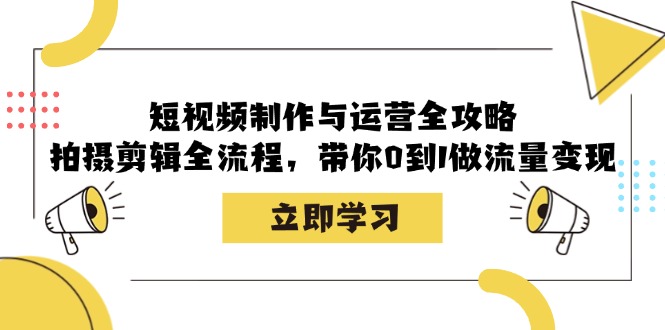 短视频制作与运营全攻略：拍摄剪辑全流程，带你0到1做流量变现-网创资源