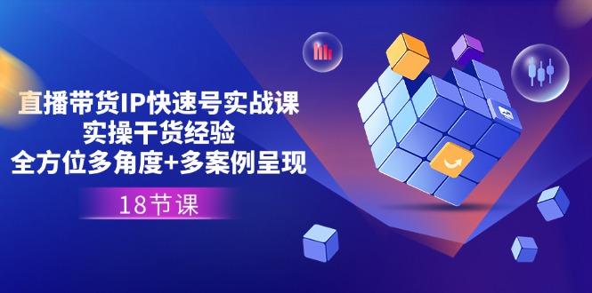 直播带货IP快速号实战课，实操干货经验+全方位多角度+多案例呈现(18节-网创资源