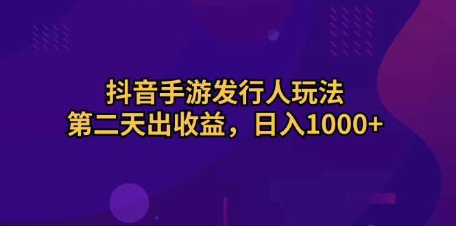 抖音手游发行人玩法，第二天出收益，日入1000+-网创资源