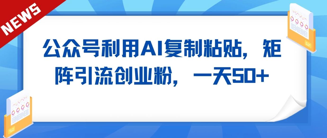 公众号利用AI工具复制粘贴矩阵引流创业粉，一天50+-网创资源