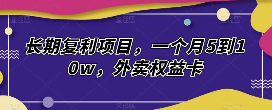 长期复利项目，一个月5到10w，外卖权益卡-网创资源
