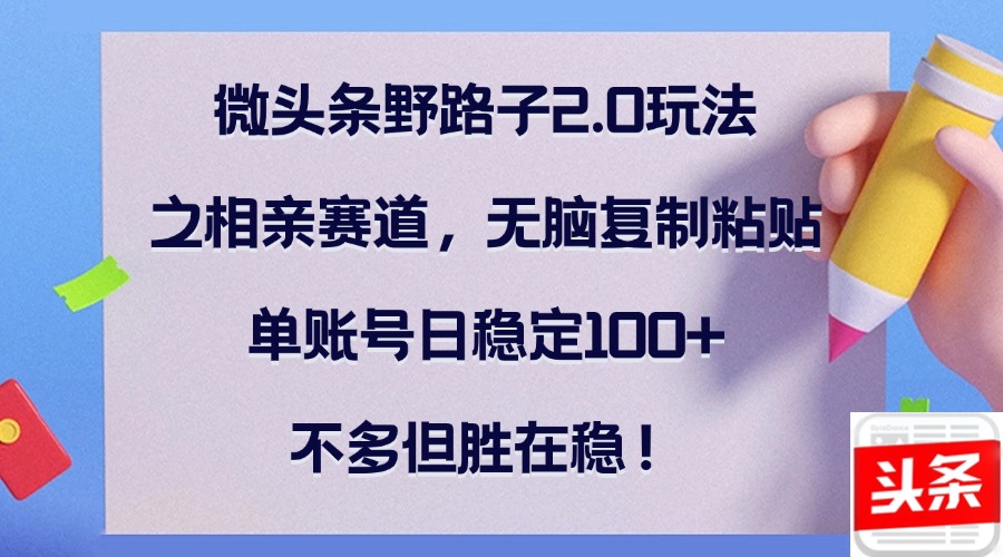 微头条野路子2.0玩法之相亲赛道，无脑复制粘贴，单账号日稳定100+，不…-网创资源