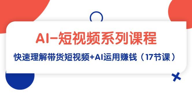 (9315期)AI-短视频系列课程，快速理解带货短视频+AI运用赚钱(17节课)-网创资源