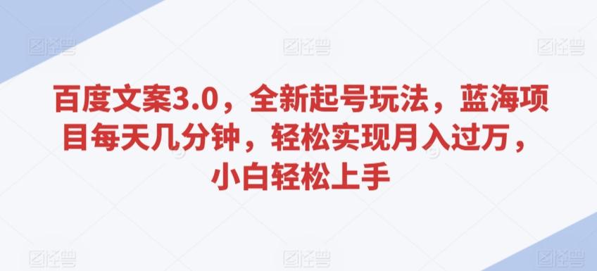 百度文案3.0，全新起号玩法，蓝海项目每天几分钟，轻松实现月入过万，小白轻松上手【揭秘】-网创资源