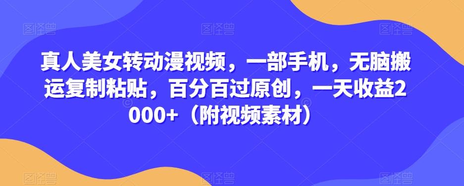 真人美女转动漫视频，一部手机，无脑搬运复制粘贴，百分百过原创，一天收益2000+（附视频素材）【揭秘】-网创资源