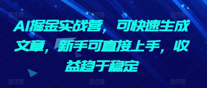 AI掘金实战营，可快速生成文章，新手可直接上手，收益趋于稳定-网创资源