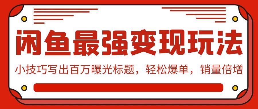 (9606期)闲鱼最强变现玩法：小技巧写出百万曝光标题，轻松爆单，销量倍增-网创资源