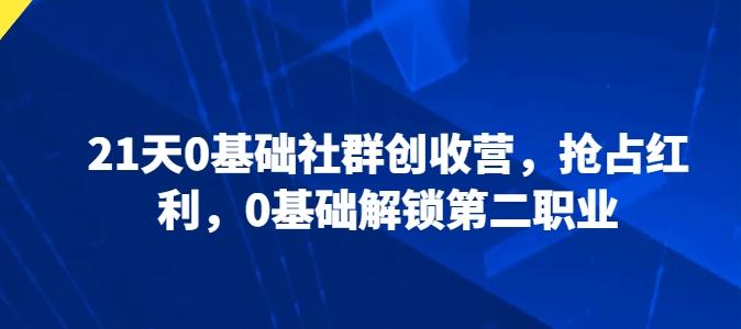21天0基础社群创收营，抢占红利，0基础解锁第二职业-网创资源