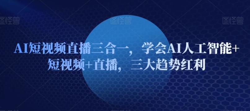 AI短视频直播三合一，学会AI人工智能+短视频+直播，三大趋势红利-网创资源