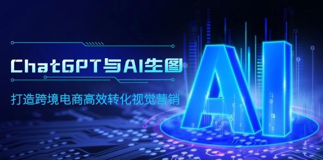 (9868期)ChatGPT与AI生图，打造跨境电商高效转化视觉营销-网创资源