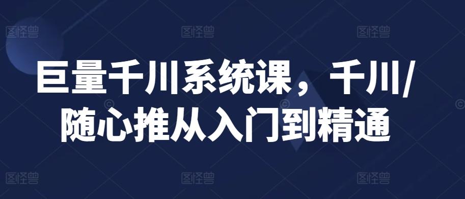 巨量千川系统课，千川/随心推从入门到精通-网创资源