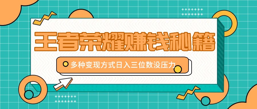 王者荣耀赚钱秘籍，多种变现方式，日入三位数没压力【附送资料】-网创资源