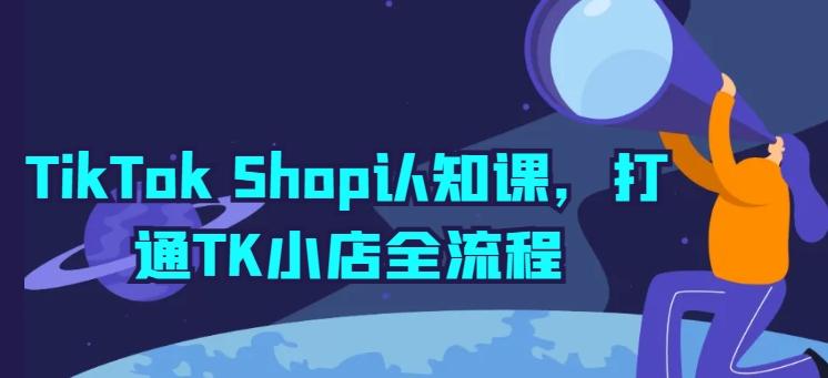 TikTok Shop认知课，打通TK小店全流程-网创资源