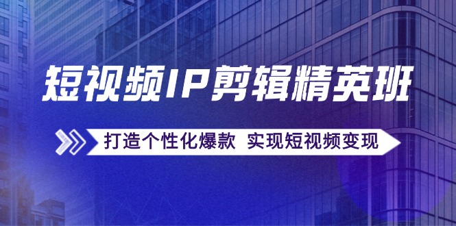 短视频IP剪辑精英班：复刻爆款秘籍，打造个性化爆款 实现短视频变现-网创资源