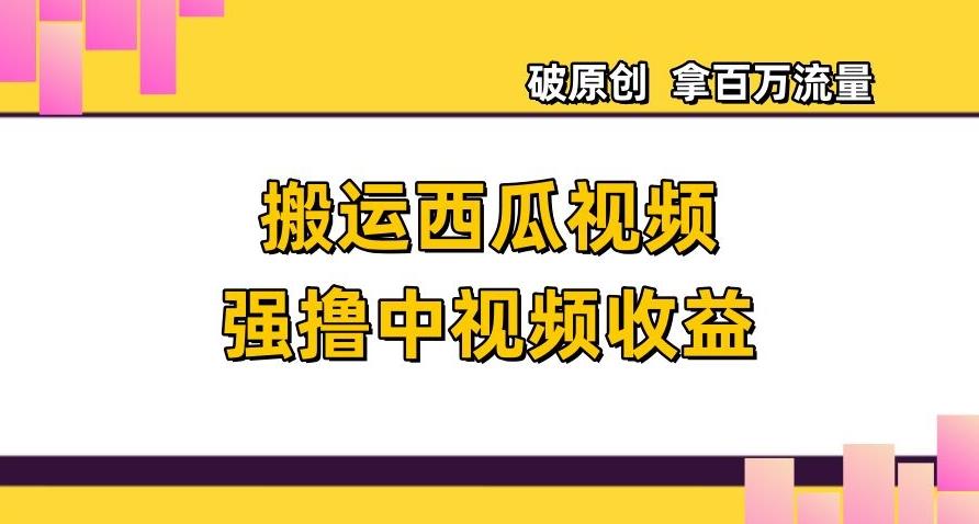 搬运西瓜视频强撸中视频收益，日赚600+破原创，拿百万流量【揭秘】-网创资源